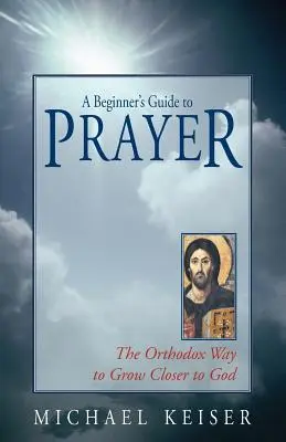 Ghidul Rugăciunii pentru Începători: Calea ortodoxă de a ne apropia mai mult de Dumnezeu - A Beginner's Guide to Prayer: The Orthodox Way to Draw Closer to God