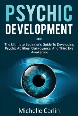 Dezvoltarea psihică: Ghidul final al începătorului pentru dezvoltarea abilităților psihice, clarviziunii și trezirii celui de-al treilea ochi - Psychic Development: The Ultimate Beginner's Guide to developing psychic abilities, clairvoyance, and third eye awakening