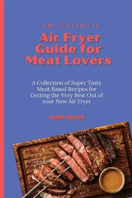 The Ultimate Air Fryer Guide for Meat Lovers: O colecție de rețete super gustoase pe bază de carne pentru a obține cele mai bune rezultate de la noua dumneavoastră Air Fryer - The Ultimate Air Fryer Guide for Meat Lovers: A Collection of Super Tasty Meat Based Recipes for Getting the Very Best Out of your New Air Fryer