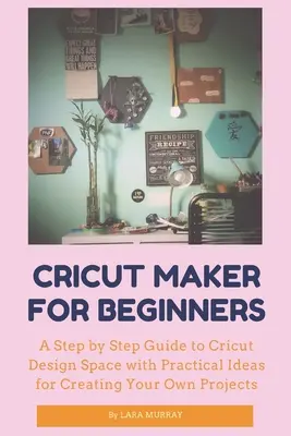 Cricut Maker pentru începători: Un ghid pas cu pas pentru Cricut Design Space cu idei practice pentru a vă crea propriile proiecte - Cricut Maker for Beginners: A Step by Step Guide to Cricut Design Space with Practical Ideas for Creating Your Own Projects