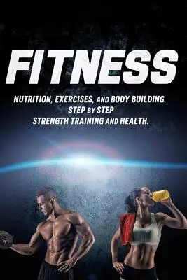 Fitness: Nutriție, exerciții și body building. Step by Step Antrenament de forță și sănătate - Fitness: Nutrition, Exercises, and Body Building. Step By Step Strength Training and Health