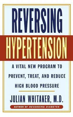 Reversarea hipertensiunii arteriale: Un nou program vital pentru prevenirea, tratarea și reducerea hipertensiunii arteriale - Reversing Hypertension: A Vital New Program to Prevent, Treat and Reduce High Blood Pressure
