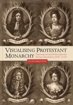 Vizualizarea monarhiei protestante: Ceremony, Art and Politics After the Glorious Revolution (1689-1714) - Visualising Protestant Monarchy: Ceremony, Art and Politics After the Glorious Revolution (1689-1714)