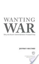 Wanting War: Why the Bush Administration Invaded Iraq