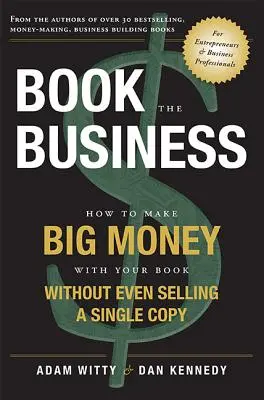 Book the Business: Cum să faci bani mulți cu cartea ta fără să vinzi nici măcar un singur exemplar - Book the Business: How to Make Big Money with Your Book Without Even Selling a Single Copy