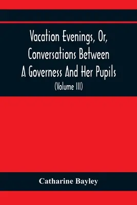 Vacation Evenings, Or, Conversations Between A Governess And Her Pupils: With The Addition Of A Visitor From Eton: Being A Series Of Original Poems, T