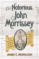 Notoriul John Morrissey: How a Bare-Knuckle Brawler Became a Congressman and Founded Saratoga Race Course - The Notorious John Morrissey: How a Bare-Knuckle Brawler Became a Congressman and Founded Saratoga Race Course