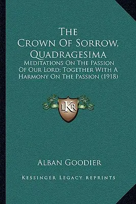 Coroana durerii, Quadragesima: Meditations on the Passion of Our Lord; Together with a Harmony on the Passion (1918) - The Crown of Sorrow, Quadragesima: Meditations on the Passion of Our Lord; Together with a Harmony on the Passion (1918)
