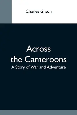 Across The Cameroons: O poveste de război și aventură - Across The Cameroons: A Story Of War And Adventure