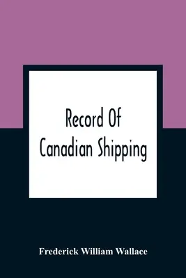 Record of Canadian Shipping: O listă a navelor cu structură pătrată, în principal de 500 de tone și peste, construite în provinciile estice ale Americii de Nord Britanice Fro - Record Of Canadian Shipping: A List Of Square-Rigged Vessels, Mainly 500 Tons And Over, Built In The Eastern Provinces Of British North America Fro