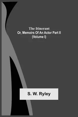 The Itinerant; Or, Memoirs Of An Actor Part Ii. (Volumul I) - The Itinerant; Or, Memoirs Of An Actor Part Ii. (Volume I)