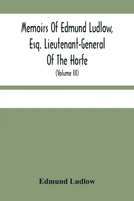 Memoirs Of Edmund Ludlow, Esq. locotenent-general al forțelor armate: With A Collection Of Original Papers, Serving To Confirm And Illustrate Many Important - Memoirs Of Edmund Ludlow, Esq. Lieutenant-General Of The Horfe: With A Collection Of Original Papers, Serving To Confirm And Illustrate Many Important