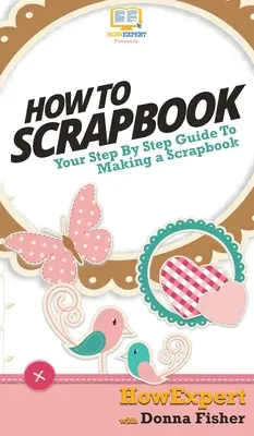 How To Scrapbook: Ghidul tău pas cu pas pentru Scrapbooking - How To Scrapbook: Your Step By Step Guide To Scrapbooking