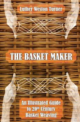 The Basket Maker: Un ghid ilustrat pentru țesutul coșurilor în secolul XX - The Basket Maker: An Illustrated Guide to 20th Century Basket Weaving