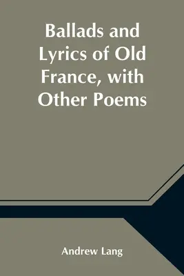 Balade și versuri din Franța veche, cu alte poezii - Ballads and Lyrics of Old France, with Other Poems