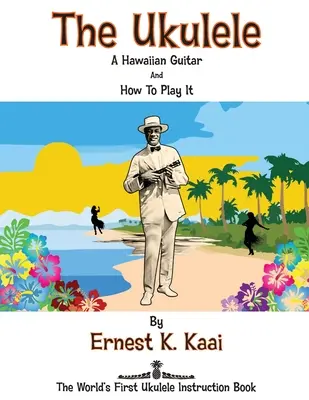 Ukulele: A Hawaiian Guitar, And How To Play It: The World's First Ukulele Instruction Book - The Ukulele: A Hawaiian Guitar, And How To Play It: The World's First Ukulele Instruction Book