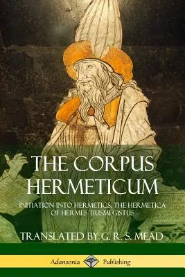 Corpus Hermeticum: Inițierea în Hermetică, Hermetica lui Hermes Trismegistus - The Corpus Hermeticum: Initiation into Hermetics, The Hermetica of Hermes Trismegistus