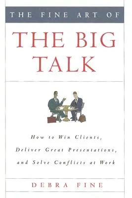 The Fine Art of the Big Talk: How to Win Clients, Deliver Great Presentations, and Solve Conflicts at Work (Arta de a vorbi mult) - The Fine Art of the Big Talk: How to Win Clients, Deliver Great Presentations, and Solve Conflicts at Work