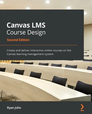 Proiectarea cursurilor Canvas LMS - Ediția a doua: Creați și livrați cursuri online interactive pe sistemul de management al învățării Canvas - Canvas LMS Course Design - Second Edition: Create and deliver interactive online courses on the Canvas learning management system