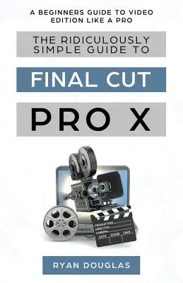 Ghidul ridicol de simplu pentru Final Cut Pro X: Un ghid pentru începători pentru a edita video ca un profesionist - The Ridiculously Simple Guide to Final Cut Pro X: A Beginners Guide to Video Edition Like a Pro