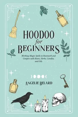 Hoodoo pentru începători: Vrăji magice de lucru în Rootwork și Conjure cu rădăcini, ierburi, lumânări și uleiuri - Hoodoo For Beginners: Working Magic Spells in Rootwork and Conjure with Roots, Herbs, Candles, and Oils