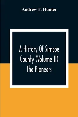 O istorie a comitatului Simcoe (volumul Ii) Pionierii - A History Of Simcoe County (Volume Ii) The Pioneers