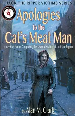 Apologies to the Cat's Meat Man: A Novel of Annie Chapman, the Second Victim of Jack the Ripper (Un roman despre Annie Chapman, a doua victimă a lui Jack Spintecătorul) - Apologies to the Cat's Meat Man: A Novel of Annie Chapman, the Second Victim of Jack the Ripper