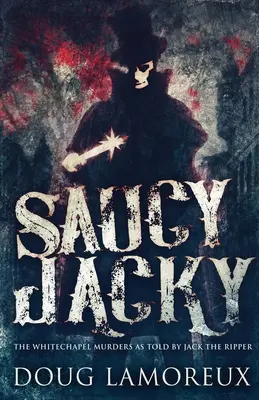 Saucy Jacky: Crimele din Whitechapel povestite de Jack Spintecătorul - Saucy Jacky: The Whitechapel Murders As Told By Jack The Ripper