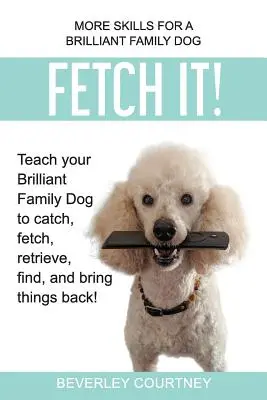 Fetch It!: Învățați-vă câinele de familie strălucitor să prindă, să aducă, să recupereze, să găsească și să aducă lucrurile înapoi! - Fetch It!: Teach your Brilliant Family Dog to catch, fetch, retrieve, find, and bring things back!