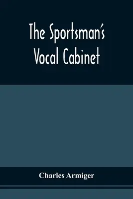 The Sportsman's Vocal Cabinet: Comprising An Extensive Collection Of Scarce, Curious, And Original Songs And Ballads, Relative To Field Sports - The Sportsman'S Vocal Cabinet: Comprising An Extensive Collection Of Scarce, Curious, And Original Songs And Ballads, Relative To Field Sports