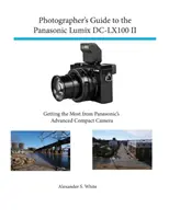 Ghidul fotografului pentru Panasonic Lumix DC-Lx100 II: Obținerea maximului de la aparatul foto compact avansat de la Panasonic - Photographer's Guide to the Panasonic Lumix DC-Lx100 II: Getting the Most from Panasonic's Advanced Compact Camera