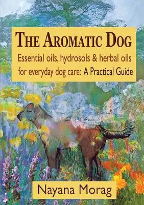 The Aromatic Dog - Uleiuri esențiale, hidrosoli și uleiuri pe bază de plante pentru îngrijirea zilnică a câinilor: Un ghid practic - The Aromatic Dog - Essential oils, hydrosols, & herbal oils for everyday dog care: A Practical Guide