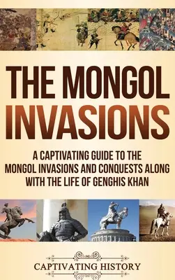 Invaziile mongole: Un ghid captivant al invaziilor și cuceririlor mongole împreună cu viața lui Genghis Khan - The Mongol Invasions: A Captivating Guide to the Mongol Invasions and Conquests along with the Life of Genghis Khan