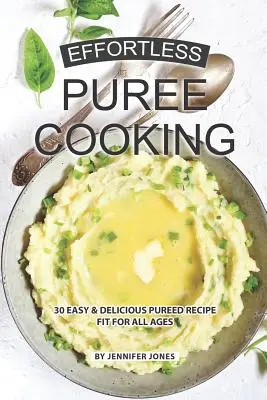 Effortless Puree Cooking: 30 de rețete ușoare și delicioase de piureuri potrivite pentru toate vârstele - Effortless Puree Cooking: 30 Easy & Delicious Pureed Recipe Fit for all Ages