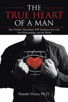 Adevărata inimă a unui bărbat: Cum masculinitatea sănătoasă îți va transforma viața, relațiile și lumea - The True Heart of a Man: How Healthy Masculinity Will Transform Your Life, Your Relationships, and the World