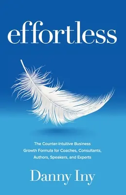 Effortless: Formula contra-intuitivă de creștere a afacerilor pentru antrenori, consultanți, autori, vorbitori și experți - Effortless: The Counter-Intuitive Business Growth Formula for Coaches, Consultants, Authors, Speakers, and Experts