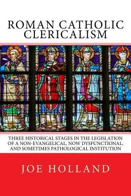 Clericalismul romano-catolic: Trei etape istorice în legiferarea unei instituții neevanghelice, acum disfuncțională și uneori patologică - Roman Catholic Clericalism: Three Historical Stages in the Legislation of a Non-Evangelical, Now Dysfunctional, and Sometimes Pathological Institu