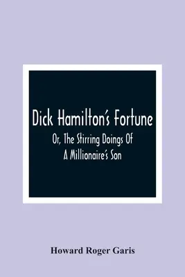Dick Hamilton's Fortune; Or, The Stirling Doings Of A Millionaire's Son - Dick Hamilton'S Fortune; Or, The Stirring Doings Of A Millionaire'S Son