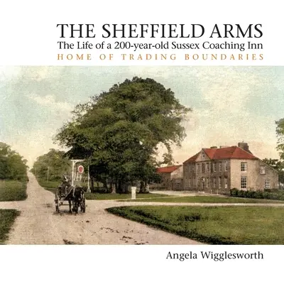 The Sheffield Arms: Viața unui han de coaching din Sussex, vechi de 200 de ani, casa Trading Boundaries - The Sheffield Arms: The Life of a 200-year-old Sussex Coaching Inn, Home of Trading Boundaries