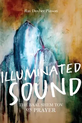 Sunetul luminat: Baal Shem Tov despre rugăciune - Illuminated Sound: The Baal Shem Tov on Prayer