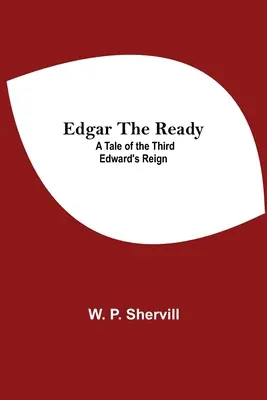 Edgar The Ready: A Tale Of The Third Edward's Reign - Edgar The Ready: A Tale Of The Third Edward'S Reign