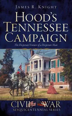 Campania Hood din Tennessee: Aventura disperată a unui om disperat - Hood's Tennessee Campaign: The Desperate Venture of a Desperate Man