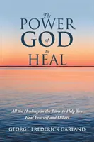 Puterea lui Dumnezeu de a vindeca: Toate vindecările din Biblie pentru a vă ajuta să vă vindecați pe voi înșivă și pe alții - The Power of God to Heal: All the Healings in the Bible to Help You Heal Yourself and Others