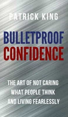 Bulletproof Confidence: Arta de a nu-ți păsa ce cred oamenii și de a trăi fără teamă - Bulletproof Confidence: The Art of Not Caring What People Think and Living Fearlessly