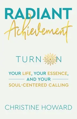 Realizarea radiantă: Pornește-ți viața, esența și chemarea centrată pe suflet - Radiant Achievement: Turn on Your Life, Your Essence, and Your Soul-Centered Calling