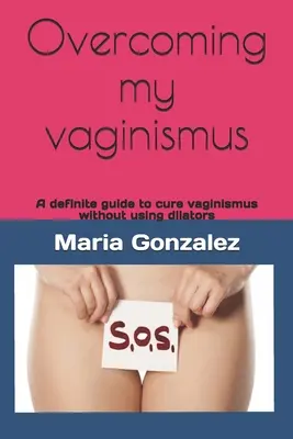 Învingerea vaginismului meu: Un ghid definitiv pentru vindecarea vaginismului fără a folosi dilatatoare - Overcoming my vaginismus: A definite guide to cure vaginismus without using dilators