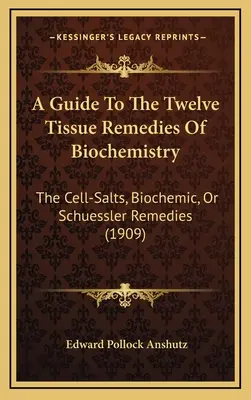 Un ghid pentru cele douăsprezece remedii tisulare ale biochimiei: Sărurile Celulare, Biochimice, sau Remediile Schuessler (1909) - A Guide To The Twelve Tissue Remedies Of Biochemistry: The Cell-Salts, Biochemic, Or Schuessler Remedies (1909)