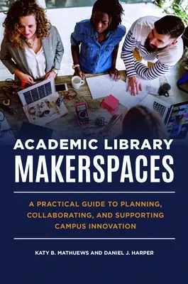 Academic Library Makerspaces: Un ghid practic pentru planificarea, colaborarea și sprijinirea inovării în campus - Academic Library Makerspaces: A Practical Guide to Planning, Collaborating, and Supporting Campus Innovation