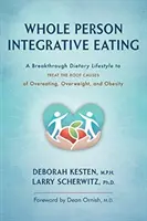 Whole Person Integrative Eating: Un stil de viață dietetic revoluționar pentru tratarea cauzelor de bază ale supraalimentării, supraponderalității și obezității - Whole Person Integrative Eating: A Breakthrough Dietary Lifestyle to Treat the Root Causes of Overeating, Overweight, and Obesity