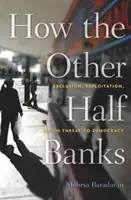 How the Other Half Banks: Exclusion, Exploitation, and the Threat to Democracy (Excluderea, exploatarea și amenințarea la adresa democrației) - How the Other Half Banks: Exclusion, Exploitation, and the Threat to Democracy